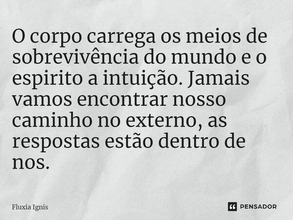 ⁠O corpo carrega os meios de sobrevivência do mundo e o espirito a intuição. Jamais vamos encontrar nosso caminho no externo, as respostas estão dentro de nos.... Frase de Fluxia Ignis.