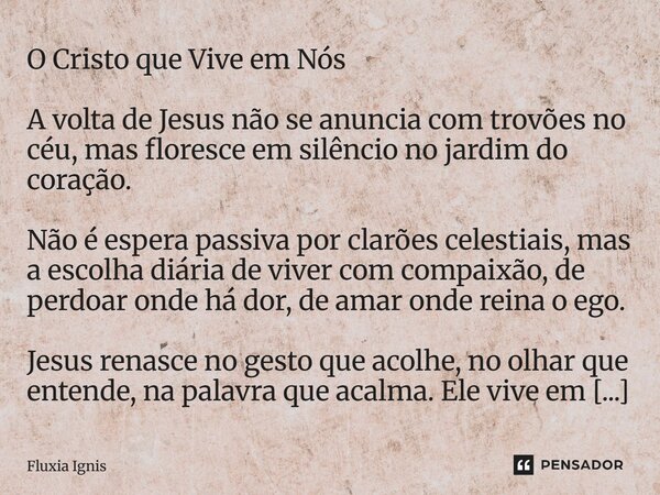 ⁠O Cristo que Vive em Nós A volta de Jesus não se anuncia com trovões no céu, mas floresce em silêncio no jardim do coração. Não é espera passiva por clarões ce... Frase de Fluxia Ignis.