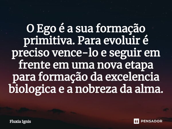 ⁠O Ego é a sua formação primitiva. Para evoluir é preciso vence-lo e seguir em frente em uma nova etapa para formação da excelência biológica e a nobreza da alm... Frase de Fluxia Ignis.
