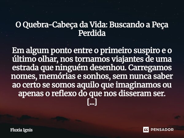 O Quebra-Cabeça da Vida: Buscando a Peça Perdida Em algum ponto entre o primeiro suspiro e o último olhar, nos tornamos viajantes de uma estrada que ninguém de... Frase de Fluxia Ignis.