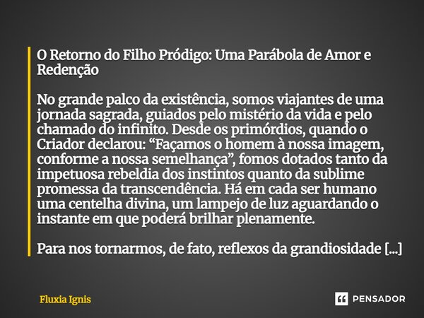 O Retorno do Filho Pródigo: Uma Parábola de Amor e Redenção No grande palco da existência, somos viajantes de uma jornada sagrada, guiados pelo mistério da vid... Frase de Fluxia Ignis.
