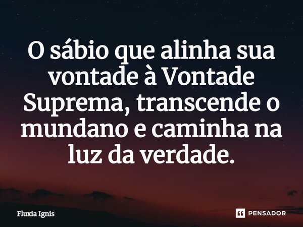 ⁠O sábio que alinha sua vontade à Vontade Suprema, transcende o mundano e caminha na luz da verdade.... Frase de Fluxia Ignis.