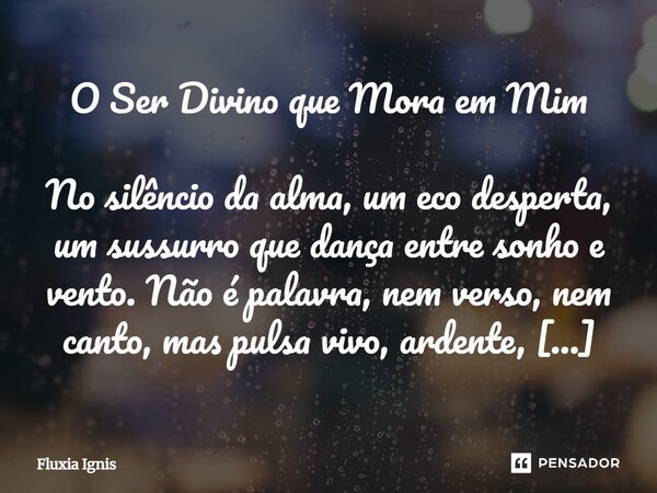 ⁠O Ser Divino que Mora em Mim No silêncio da alma, um eco desperta, um sussurro que dança entre sonho e vento. Não é palavra, nem verso, nem canto, mas pulsa vi... Frase de Fluxia Ignis.