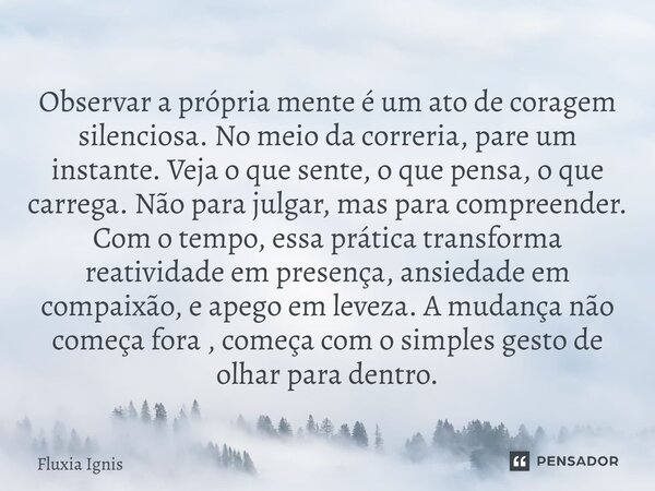 Observar a própria mente é um ato de coragem silenciosa. No meio da correria, pare um instante. Veja o que sente, o que pensa, o que carrega. Não para julgar, ... Frase de Fluxia Ignis.