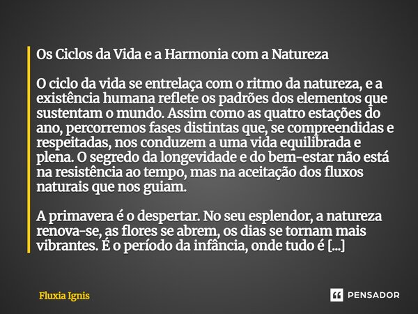 Os Ciclos da Vida e a Harmonia com a Natureza O ciclo da vida se entrelaça com o ritmo da natureza, e a existência humana reflete os padrões dos elementos que ... Frase de Fluxia Ignis.