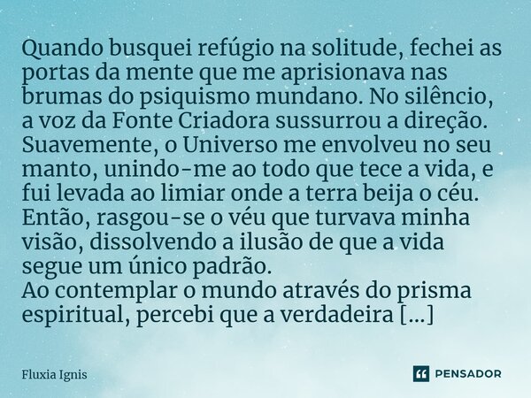 ⁠Quando busquei refúgio na solitude, fechei as portas da mente que me aprisionava nas brumas do psiquismo mundano. No silêncio, a voz da Fonte Criadora sussurro... Frase de Fluxia Ignis.