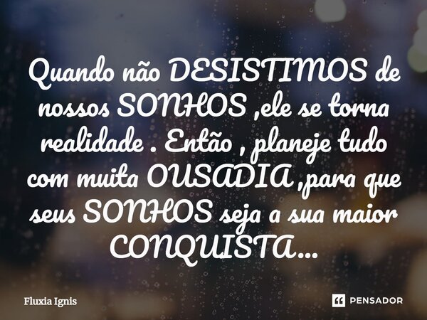 ⁠Quando não desistimos de nossos sonhos, eles se tornam realidade. Então, planeje tudo com muita ousadia, para que seus sonhos sejam a sua maior conquista.... Frase de Fluxia Ignis.