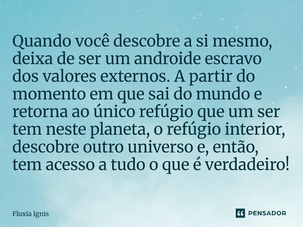 Quando você descobre a si mesmo, deixa de ser um androide escravo dos valores externos. A partir do momento em que sai do mundo e retorna ao único refúgio que ... Frase de Fluxia Ignis.