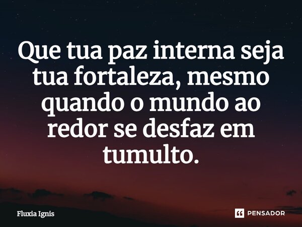 ⁠Que tua paz interna seja tua fortaleza, mesmo quando o mundo ao redor se desfaz em tumulto.... Frase de Fluxia Ignis.