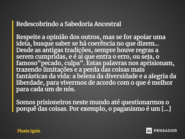 ⁠Redescobrindo a Sabedoria Ancestral Respeite a opinião dos outros, mas se for apoiar uma ideia, busque saber se há coerência no que dizem... Desde as antigas t... Frase de Fluxia Ignis.