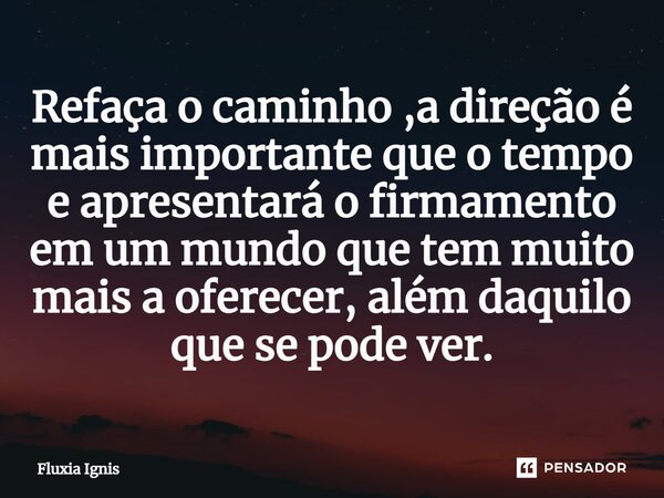 ⁠Refaça o caminho ,a direção é mais importante que o tempo e apresentará o firmamento em um mundo que tem muito mais a oferecer, além daquilo que se pode ver.... Frase de Fluxia Ignis.
