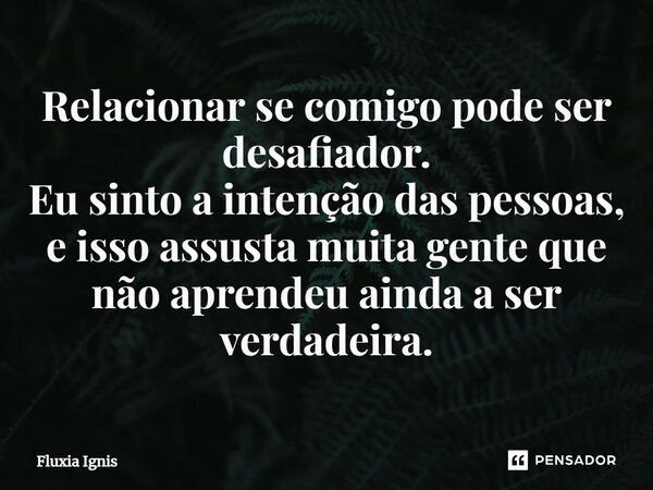 ⁠Relacionar se comigo pode ser desafiador. Eu sinto a intenção das pessoas, e isso assusta muita gente que não aprendeu ainda a ser verdadeira.... Frase de Fluxia Ignis.