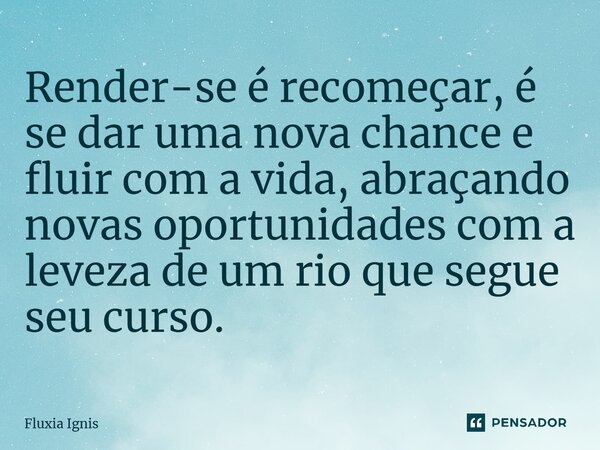 ⁠Render-se é recomeçar, é se dar uma nova chance e fluir com a vida, abraçando novas oportunidades com a leveza de um rio que segue seu curso.... Frase de Fluxia Ignis.