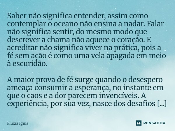 Saber não significa entender, assim como contemplar o oceano não ensina a nadar. Falar não significa sentir, do mesmo modo que descrever a chama não aquece o c... Frase de Fluxia Ignis.