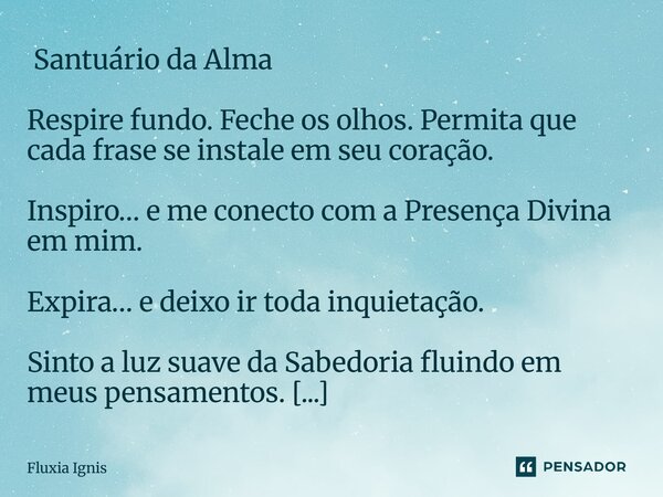  Santuário da Alma Respire fundo. Feche os olhos. Permita que cada frase se instale em seu coração. Inspiro… e me conecto com a Presença Divina em mim. Expira…... Frase de Fluxia Ignis.