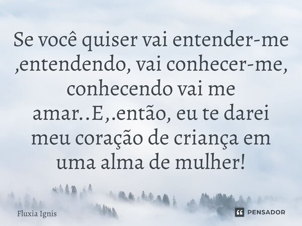 Se você realmente deseja me entender, ao entender, irá me conhecer; ao conhecer, irá me amar. E então, lhe darei meu coração puro de criança na alma de uma mulh... Frase de Fluxia Ignis.