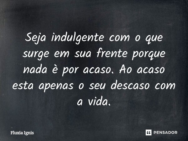 ⁠Seja indulgente com o que surge em sua frente porque nada è por acaso. Ao acaso esta apenas o seu descaso com a vida.... Frase de Fluxia Ignis.
