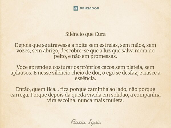 ⁠Silêncio que Cura Depois que se atravessa a noite sem estrelas, sem mãos, sem vozes, sem abrigo, descobre-se que a luz que salva mora no peito, e não em promes... Frase de Fluxia Ignis.