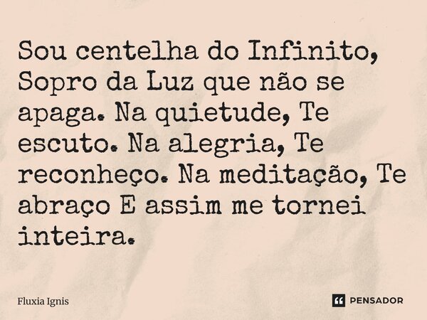 ⁠Sou centelha do Infinito, Sopro da Luz que não se apaga. Na quietude, Te escuto. Na alegria, Te reconheço. Na meditação, Te abraço E assim me tornei inteira.... Frase de Fluxia Ignis.