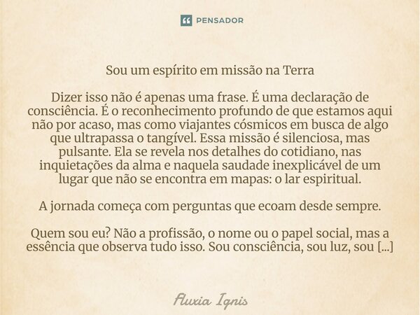 ⁠Sou um espírito em missão na Terra Dizer isso não é apenas uma frase. É uma declaração de consciência. É o reconhecimento profundo de que estamos aqui não por ... Frase de Fluxia Ignis.