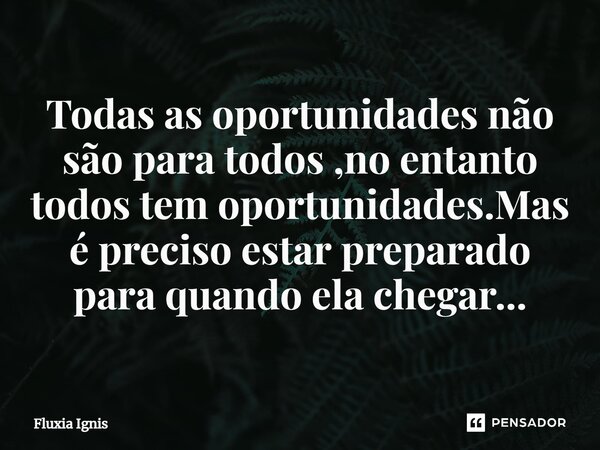 ⁠Todas as oportunidades não são para todos ,no entanto todos tem oportunidades. Mas é preciso estar preparado para quando ela chegar...... Frase de Fluxia Ignis.