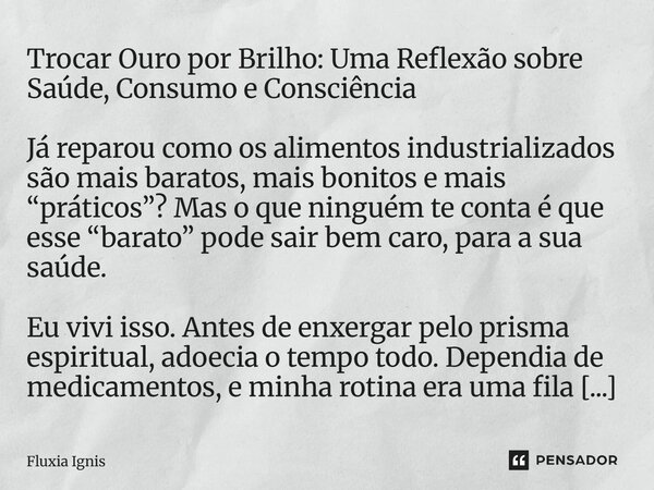 Trocar Ouro por Brilho: Uma Reflexão sobre Saúde, Consumo e Consciência Já reparou como os alimentos industrializados são mais baratos, mais bonitos e mais “pr... Frase de Fluxia Ignis.