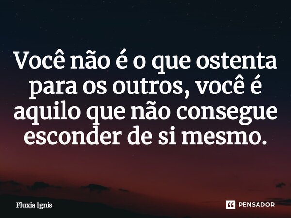 ⁠Você não é o que ostenta para os outros, você é aquilo que não consegue esconder de si mesmo.... Frase de Fluxia Ignis.