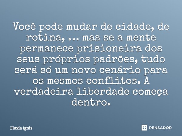⁠Você pode mudar de cidade, de rotina, … mas se a mente permanece prisioneira dos seus próprios padrões, tudo será só um novo cenário para os mesmos conflitos. ... Frase de Fluxia Ignis.