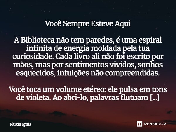 Você Sempre Esteve Aqui A Biblioteca não tem paredes, é uma espiral infinita de energia moldada pela tua curiosidade. Cada livro ali não foi escrito por mãos, ... Frase de Fluxia Ignis.