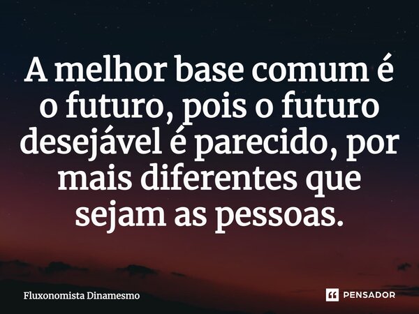⁠A melhor base comum é o futuro, pois o futuro desejável é parecido, por mais diferentes que sejam as pessoas.... Frase de Fluxonomista Dinamesmo.