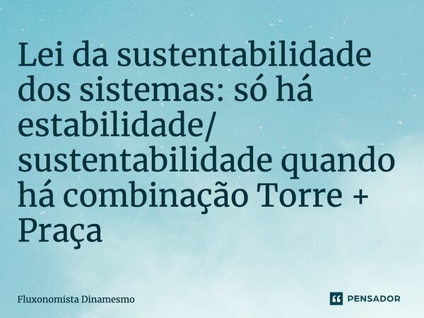 ⁠Lei da sustentabilidade dos sistemas: só há estabilidade/ sustentabilidade quando há combinação Torre + Praça... Frase de Fluxonomista Dinamesmo.