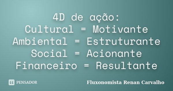 4D de ação: Cultural = Motivante Ambiental = Estruturante Social = Acionante Financeiro = Resultante... Frase de Fluxonomista Renan Carvalho.