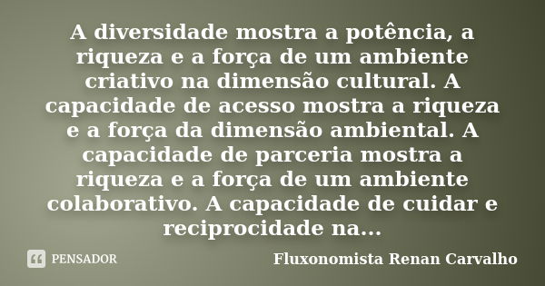 A diversidade mostra a potência, a riqueza e a força de um ambiente criativo na dimensão cultural. A capacidade de acesso mostra a riqueza e a força da dimensão... Frase de Fluxonomista Renan Carvalho.