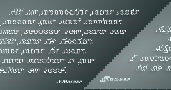 Há um propósito para cada pessoa que você conhece. Algumas pessoas vem para sua vida para te testar. Algumas para te usar. E outras para mostrar o que há de mel... Frase de F.Macena.