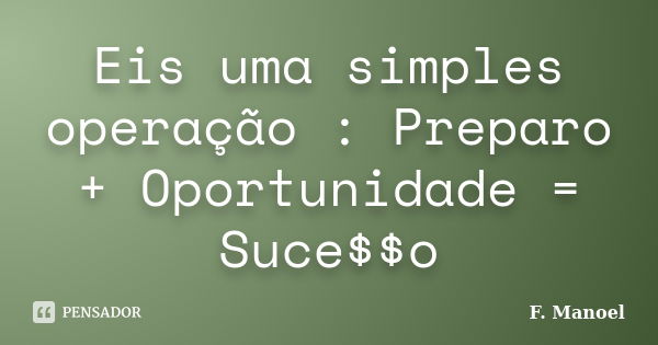 Eis uma simples operação : Preparo + Oportunidade = Suce$$o... Frase de F. Manoel.