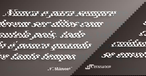 Nunca e para sempre devem ser ditos com cautela pois, todo cuidado é pouco quando se envolve tanto tempo.... Frase de F. Manoel.
