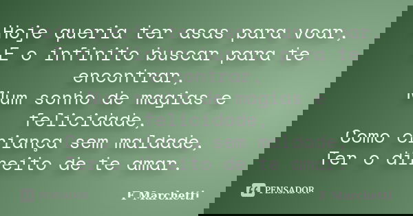 Hoje queria ter asas para voar, E o infinito buscar para te encontrar, Num sonho de magias e felicidade, Como criança sem maldade, Ter o direito de te amar.... Frase de F Marchetti.