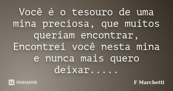 Você é o tesouro de uma mina preciosa, que muitos queriam encontrar, Encontrei você nesta mina e nunca mais quero deixar........ Frase de F Marchetti.