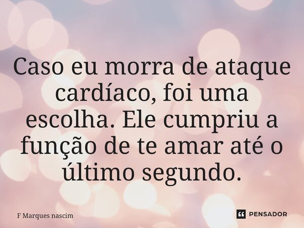 ⁠Caso eu morra de ataque cardíaco, foi uma escolha. Ele cumpriu a função de te amar até o último segundo.... Frase de F Marques Nascimento.