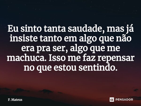 Eu sinto tanta saudade, mas já insiste tanto em algo que não era pra ser, algo que me machuca. Isso me faz repensar no que estou sentindo.⁠... Frase de F. Mateus.