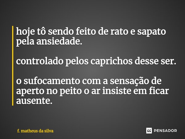 ⁠hoje tô sendo feito de rato e sapato pela ansiedade. controlado pelos caprichos desse ser. o sufocamento com a sensação de aperto no peito o ar insiste em fica... Frase de f. matheus da silva.