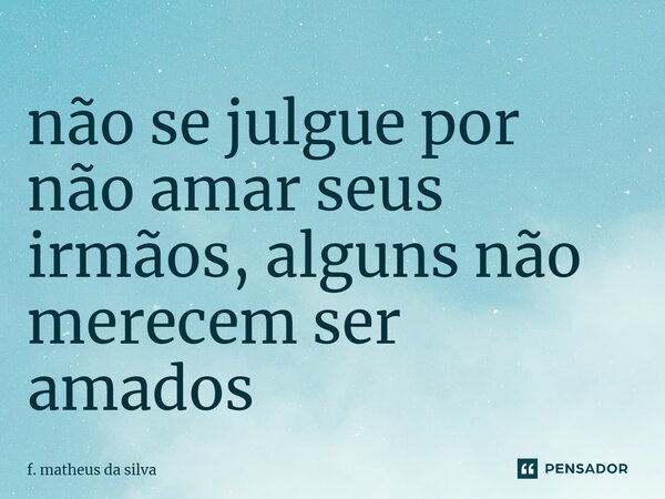 ⁠não se julgue por não amar seus irmãos, alguns não merecem ser amados... Frase de f. matheus da silva.