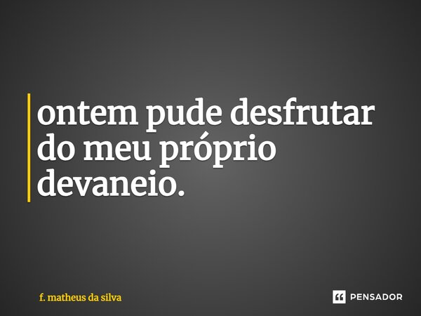 ontem pude desfrutar do meu próprio devaneio.... Frase de f. matheus da silva.
