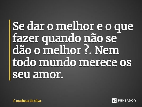 ⁠Se dar o melhor e o que fazer quando não se dão o melhor ?. Nem todo mundo merece os seu amor.... Frase de f. matheus da silva.