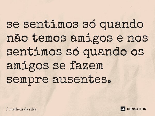 ⁠se sentimos só quando não temos amigos e nos sentimos só quando os amigos se fazem sempre ausentes.... Frase de f. matheus da silva.