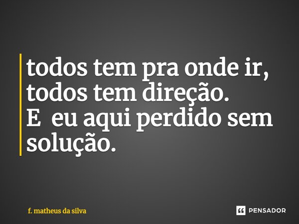 ⁠todos tem pra onde ir, todos tem direção. E eu aqui perdido sem solução.... Frase de f. matheus da silva.