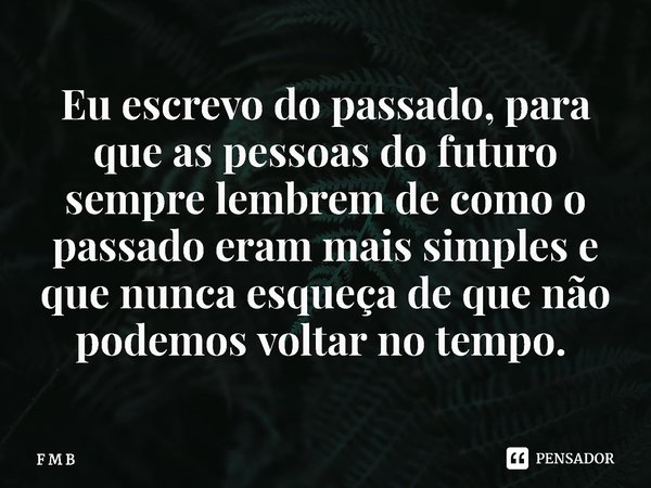 ⁠Eu escrevo do passado, para que as pessoas do futuro sempre lembrem de como o passado eram mais simples e que nunca esqueça de que não podemos voltar no tempo.... Frase de F M B.