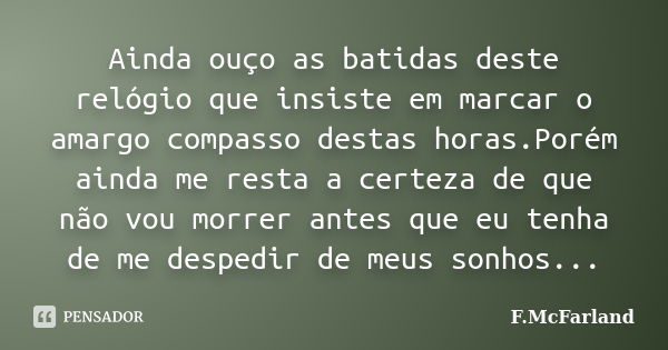 Ainda ouço as batidas deste relógio que insiste em marcar o amargo compasso destas horas.Porém ainda me resta a certeza de que não vou morrer antes que eu tenha... Frase de F.McFarland.