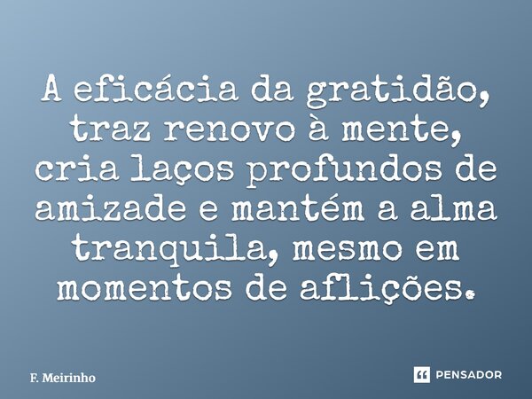 ⁠A eficácia da gratidão, traz renovo à mente, cria laços profundos de amizade e mantém a alma tranquila, mesmo em momentos de aflições.... Frase de F. Meirinho.
