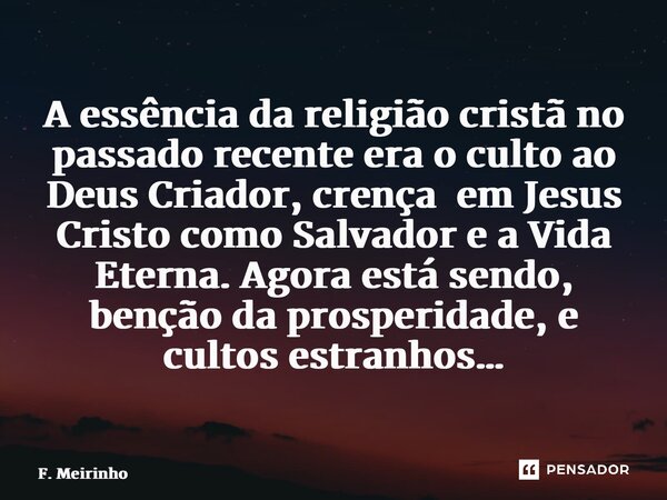 ⁠A essência da religião cristã no passado recente era o culto ao Deus Criador, crença em Jesus Cristo como Salvador e a Vida Eterna. Agora está sendo, benção da... Frase de F. Meirinho.